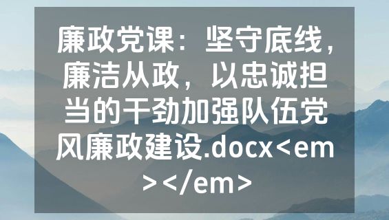 廉政党课：坚守底线，廉洁从政，以忠诚担当的干劲加强队伍党风廉政建设.docx<em></em>