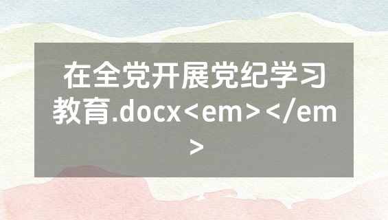 在全党开展党纪学习教育.docx<em></em>