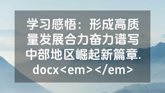 学习感悟：形成高质量发展合力奋力谱写中部地区崛起新篇章.docx<em></em>