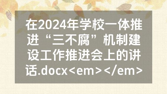 在2024年学校一体推进“三不腐”机制建设工作推进会上的讲话.docx<em></em>