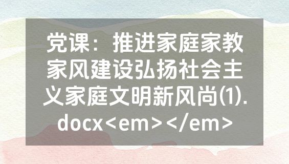 党课：推进家庭家教家风建设弘扬社会主义家庭文明新风尚(1).docx<em></em>