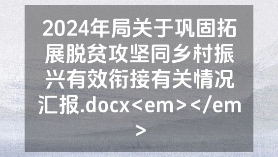 2024年局关于巩固拓展脱贫攻坚同乡村振兴有效衔接有关情况汇报.docx<em></em>