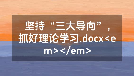 坚持“三大导向”，抓好理论学习.docx<em></em>