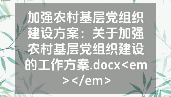 加强农村基层党组织建设方案：关于加强农村基层党组织建设的工作方案.docx<em></em>