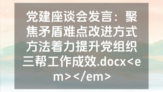 党建座谈会发言：聚焦矛盾难点改进方式方法着力提升党组织三帮工作成效.docx<em></em>