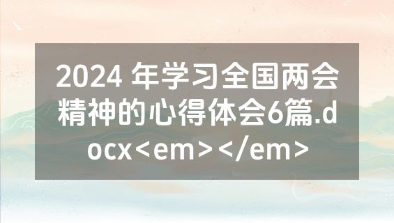 2024 年学习全国两会精神的心得体会6篇.docx<em></em>