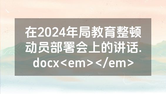 在2024年局教育整顿动员部署会上的讲话.docx<em></em>