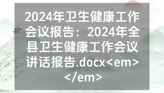 2024年卫生健康工作会议报告：2024年全县卫生健康工作会议讲话报告.docx<em></em>
