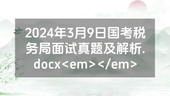 2024年3月9日国考税务局面试真题及解析.docx<em></em>