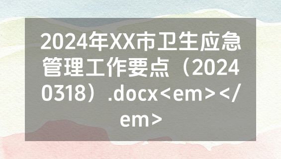 2024年XX市卫生应急管理工作要点（20240318）.docx<em></em>