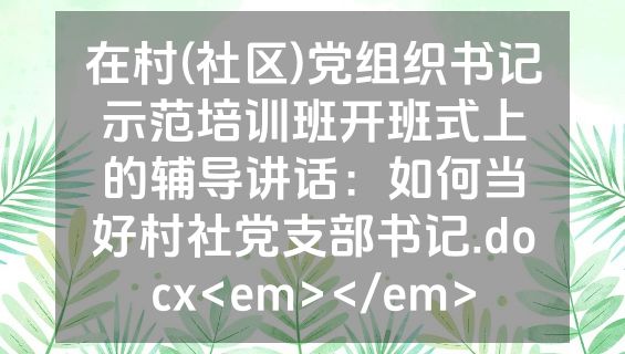 在村(社区)党组织书记示范培训班开班式上的辅导讲话：如何当好村社党支部书记.docx<em></em>
