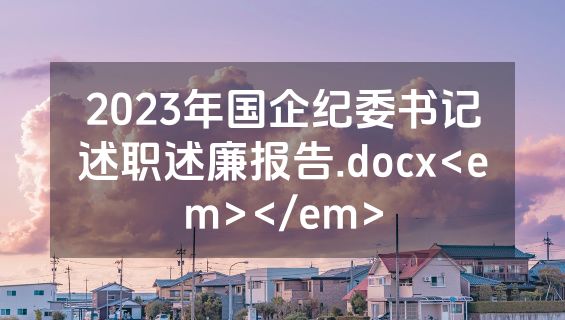 2023年国企纪委书记述职述廉报告.docx<em></em>