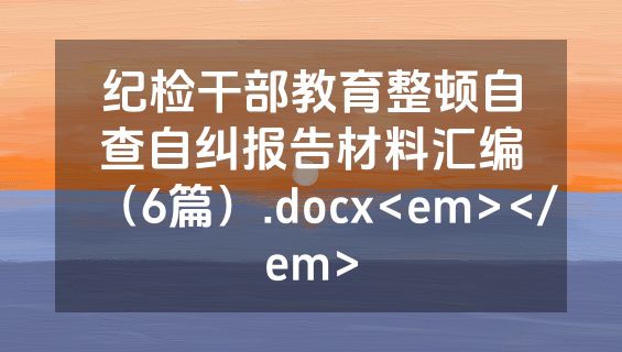 纪检干部教育整顿自查自纠报告材料汇编（6篇）.docx<em></em>