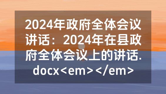 2024年政府全体会议讲话：2024年在县政府全体会议上的讲话.docx<em></em>
