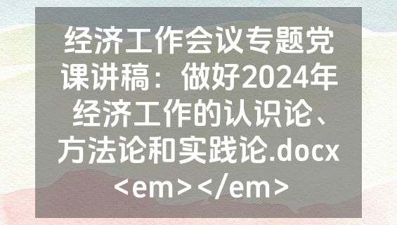 经济工作会议专题党课讲稿：做好2024年经济工作的认识论、方法论和实践论.docx<em></em>