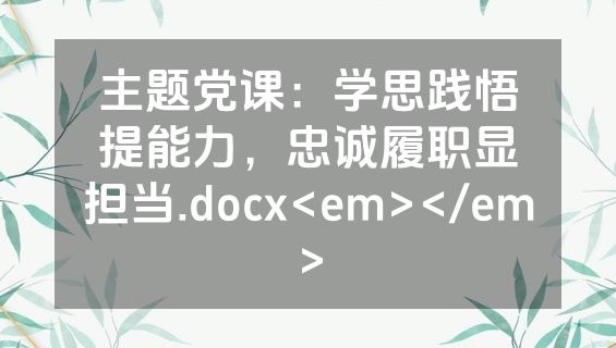 主题党课：学思践悟提能力，忠诚履职显担当.docx<em></em>
