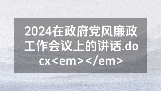2024在政府党风廉政工作会议上的讲话.docx<em></em>