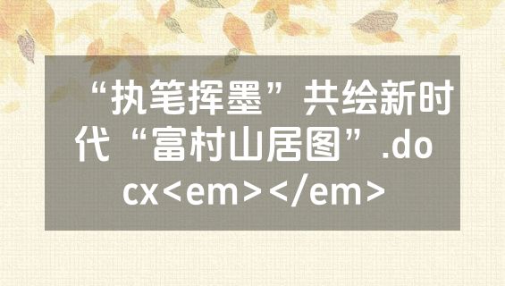 “执笔挥墨”共绘新时代“富村山居图”.docx<em></em>