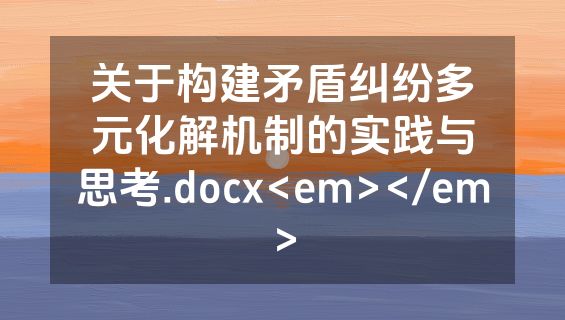 关于构建矛盾纠纷多元化解机制的实践与思考.docx<em></em>