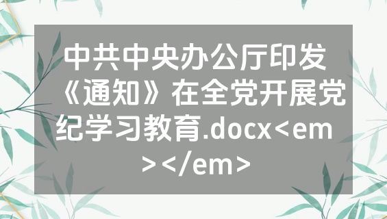 中共中央办公厅印发《通知》在全党开展党纪学习教育.docx<em></em>
