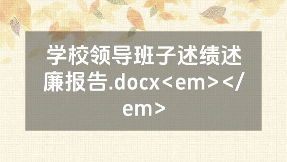 学校领导班子述绩述廉报告.docx<em></em>