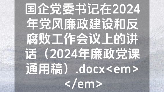 国企党委书记在2024年党风廉政建设和反腐败工作会议上的讲话（2024年廉政党课通用稿）.docx<em></em>