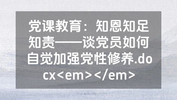 党课教育：知恩知足知责——谈党员如何自觉加强党性修养.docx<em></em>