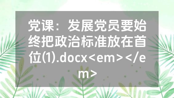 党课：发展党员要始终把政治标准放在首位(1).docx<em></em>