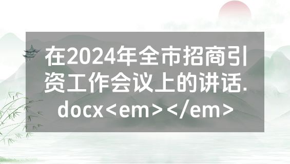 在2024年全市招商引资工作会议上的讲话.docx<em></em>