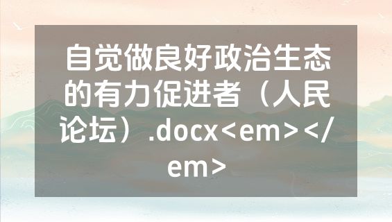 自觉做良好政治生态的有力促进者（人民论坛）.docx<em></em>