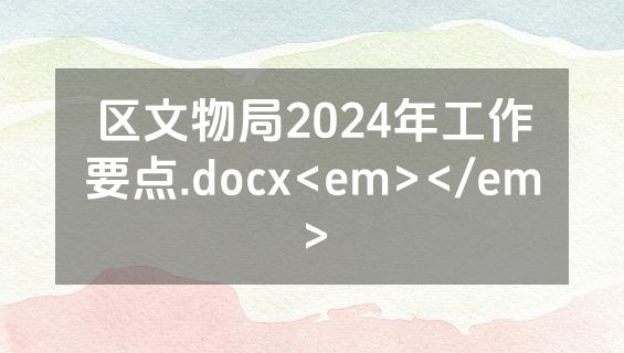 区文物局2024年工作要点.docx<em></em>