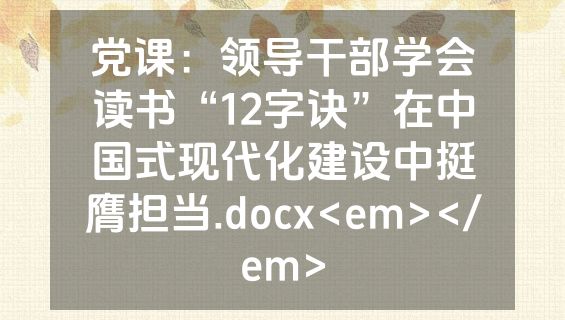 党课：领导干部学会读书“12字诀”在中国式现代化建设中挺膺担当.docx<em></em>