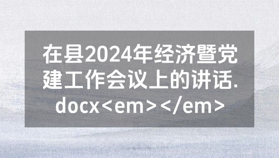 在县2024年经济暨党建工作会议上的讲话.docx<em></em>