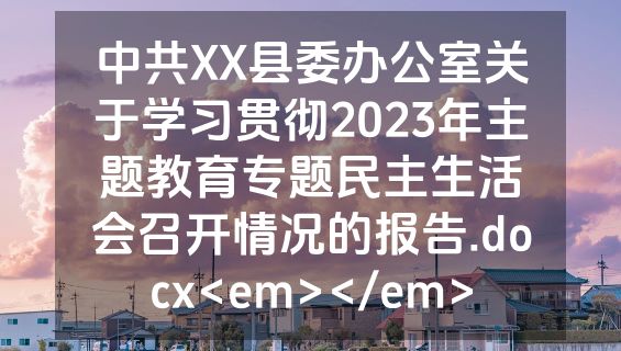中共XX县委办公室关于学习贯彻2023年主题教育专题民主生活会召开情况的报告.docx<em></em>