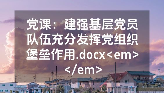 党课：建强基层党员队伍充分发挥党组织堡垒作用.docx<em></em>