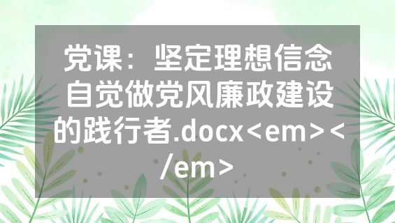 党课：坚定理想信念自觉做党风廉政建设的践行者.docx<em></em>