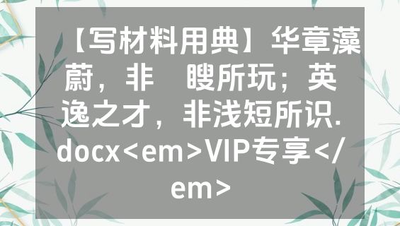 【写材料用典】华章藻蔚，非矇瞍所玩；英逸之才，非浅短所识.docx<em>VIP专享</em>