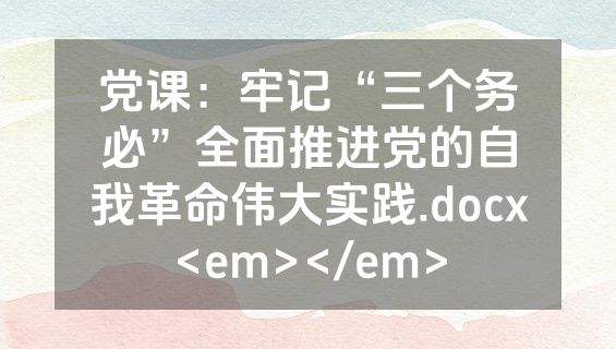 党课：牢记“三个务必”全面推进党的自我革命伟大实践.docx<em></em>