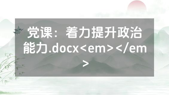 党课：着力提升政治能力.docx<em></em>