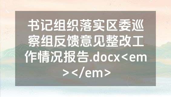书记组织落实区委巡察组反馈意见整改工作情况报告.docx<em></em>