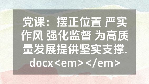 党课：摆正位置 严实作风 强化监督 为高质量发展提供坚实支撑.docx<em></em>
