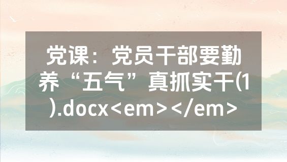党课：党员干部要勤养“五气”真抓实干(1).docx<em></em>