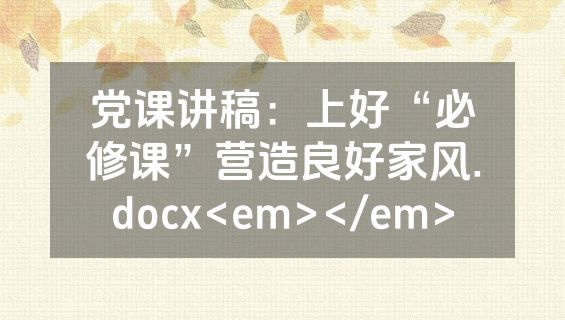 党课讲稿：上好“必修课”营造良好家风.docx<em></em>