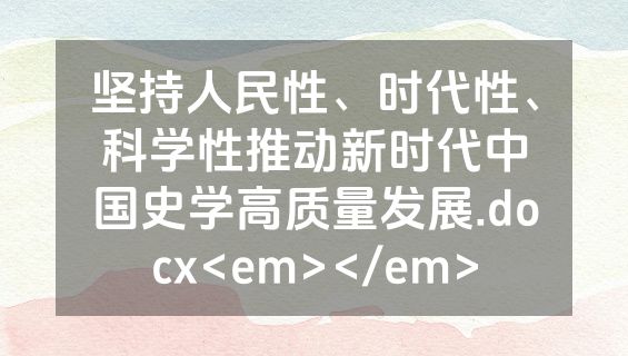 坚持人民性、时代性、科学性推动新时代中国史学高质量发展.docx<em></em>