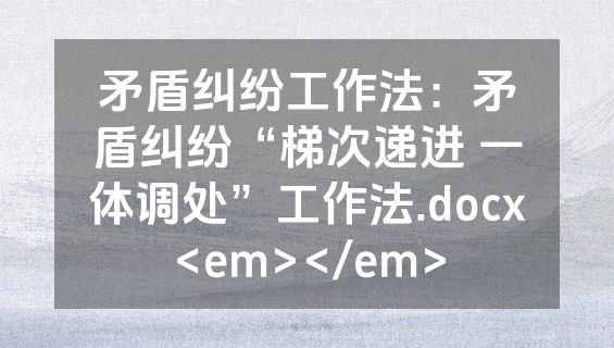 矛盾纠纷工作法：矛盾纠纷“梯次递进 一体调处”工作法.docx<em></em>