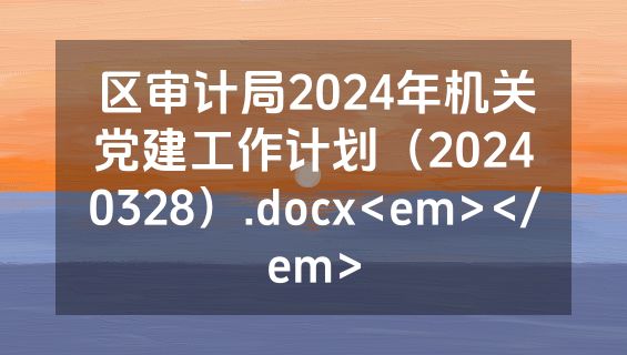 区审计局2024年机关党建工作计划（20240328）.docx<em></em>