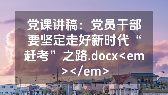 党课讲稿：党员干部要坚定走好新时代“赶考”之路.docx<em></em>