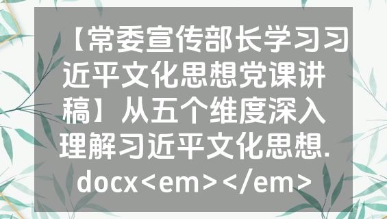 【常委宣传部长学习习近平文化思想党课讲稿】从五个维度深入理解习近平文化思想.docx<em></em>