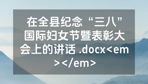 在全县纪念“三八”国际妇女节暨表彰大会上的讲话 .docx<em></em>