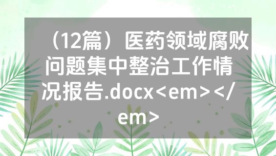 （12篇）医药领域腐败问题集中整治工作情况报告.docx<em></em>